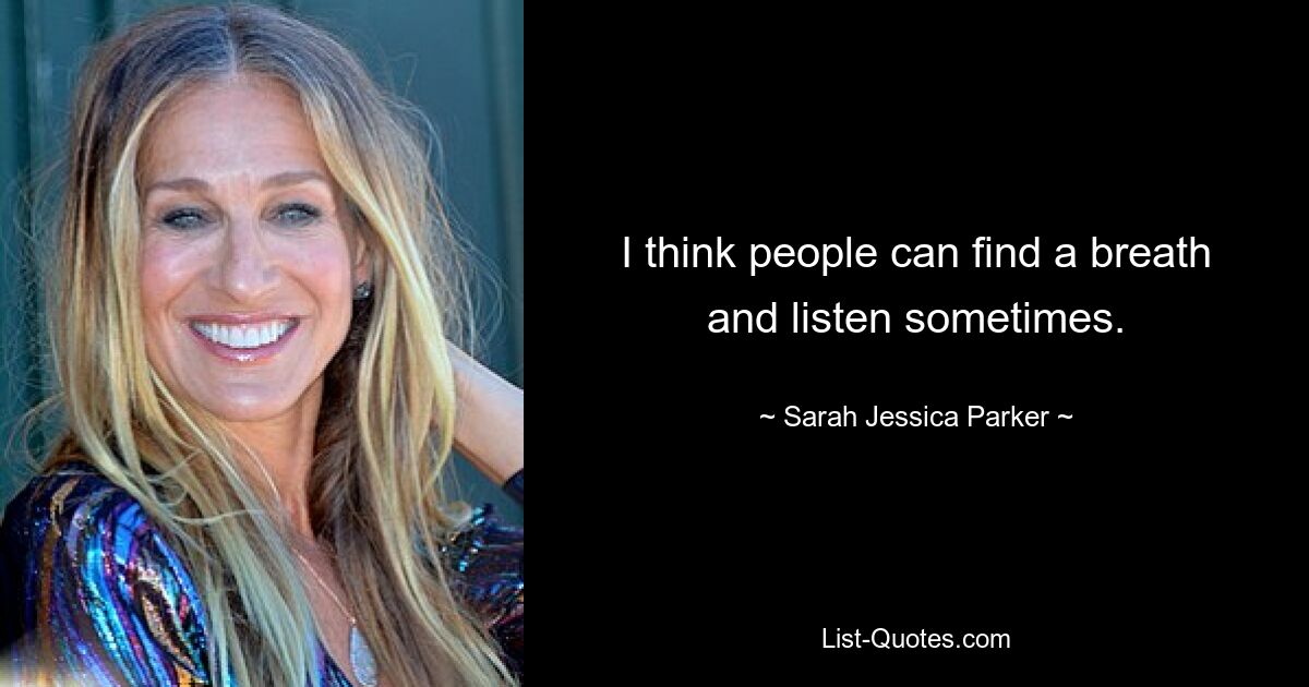 I think people can find a breath and listen sometimes. — © Sarah Jessica Parker