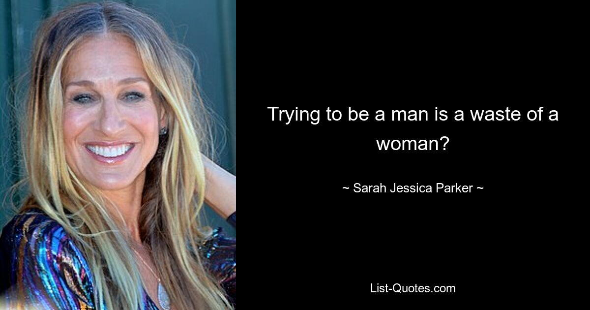 Trying to be a man is a waste of a woman? — © Sarah Jessica Parker