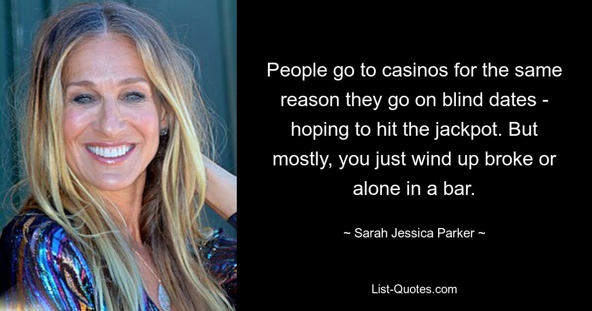 People go to casinos for the same reason they go on blind dates - hoping to hit the jackpot. But mostly, you just wind up broke or alone in a bar. — © Sarah Jessica Parker