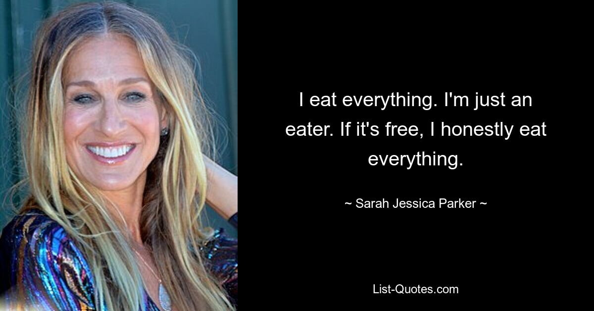 I eat everything. I'm just an eater. If it's free, I honestly eat everything. — © Sarah Jessica Parker