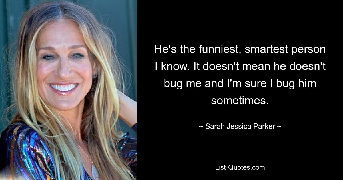 He's the funniest, smartest person I know. It doesn't mean he doesn't bug me and I'm sure I bug him sometimes. — © Sarah Jessica Parker