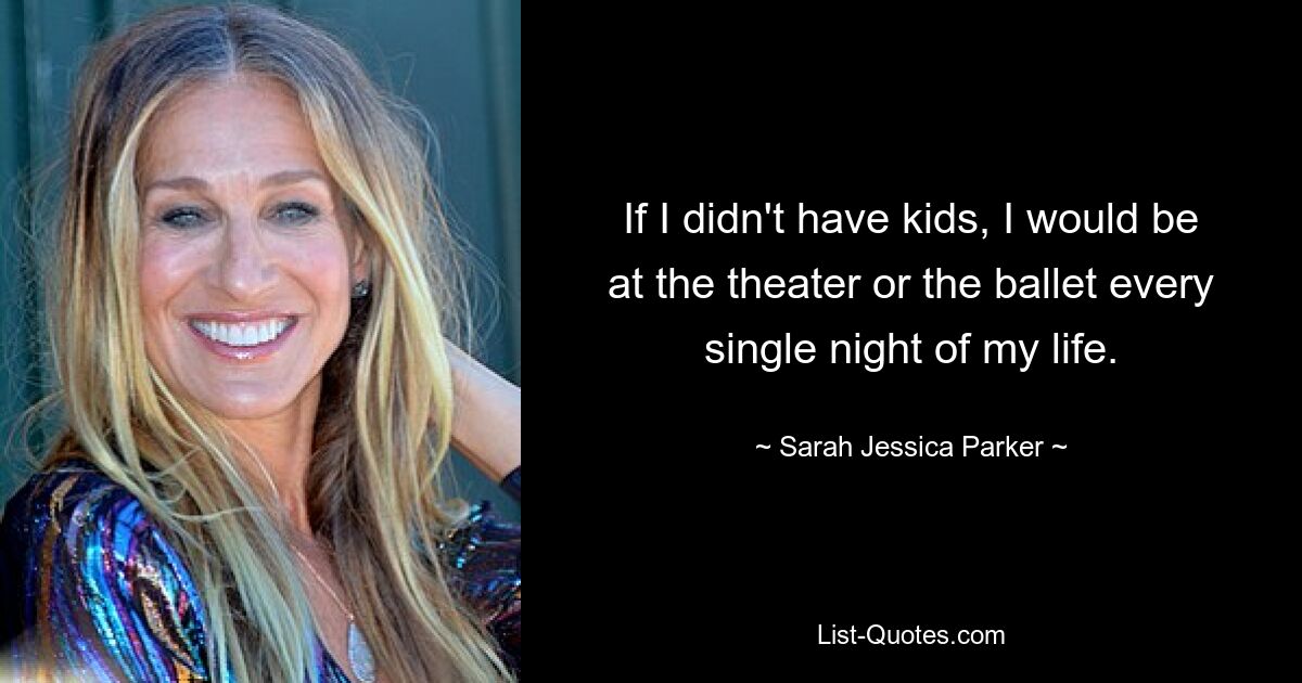 If I didn't have kids, I would be at the theater or the ballet every single night of my life. — © Sarah Jessica Parker