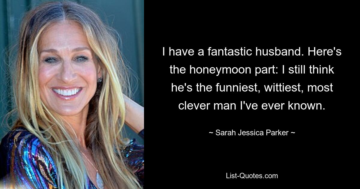 I have a fantastic husband. Here's the honeymoon part: I still think he's the funniest, wittiest, most clever man I've ever known. — © Sarah Jessica Parker