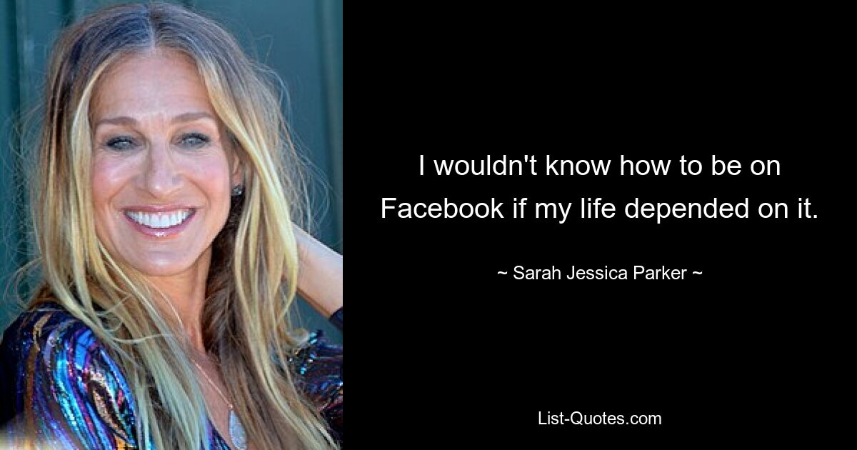 I wouldn't know how to be on Facebook if my life depended on it. — © Sarah Jessica Parker