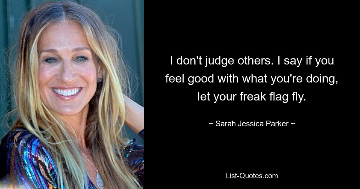 I don't judge others. I say if you feel good with what you're doing, let your freak flag fly. — © Sarah Jessica Parker