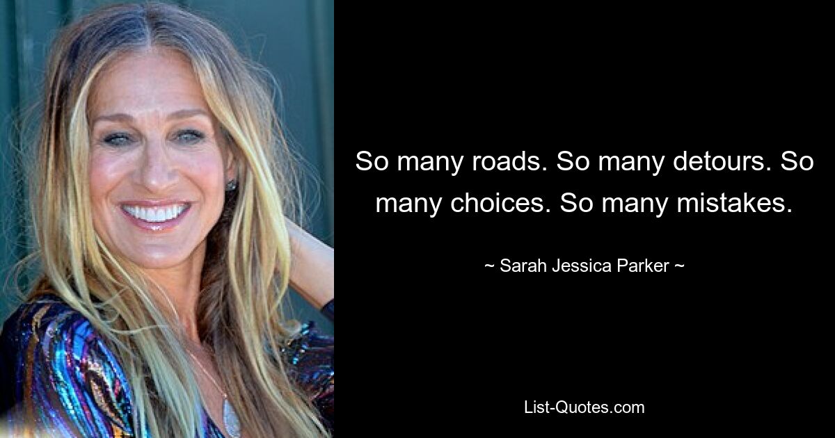 So many roads. So many detours. So many choices. So many mistakes. — © Sarah Jessica Parker