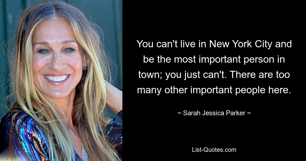 You can't live in New York City and be the most important person in town; you just can't. There are too many other important people here. — © Sarah Jessica Parker