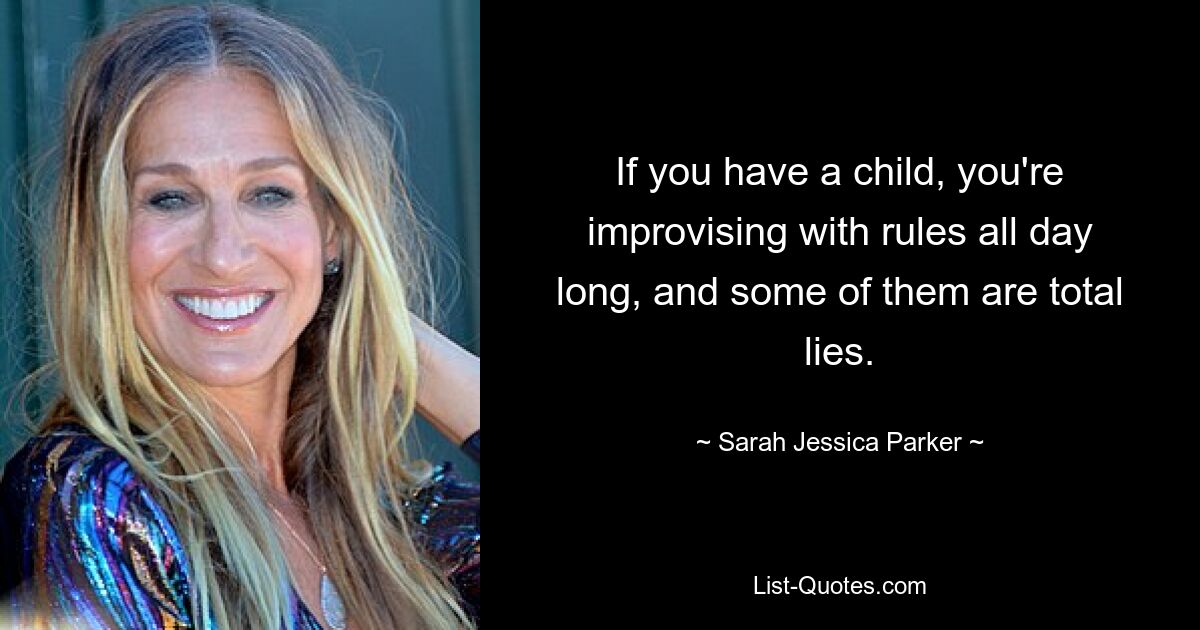 If you have a child, you're improvising with rules all day long, and some of them are total lies. — © Sarah Jessica Parker