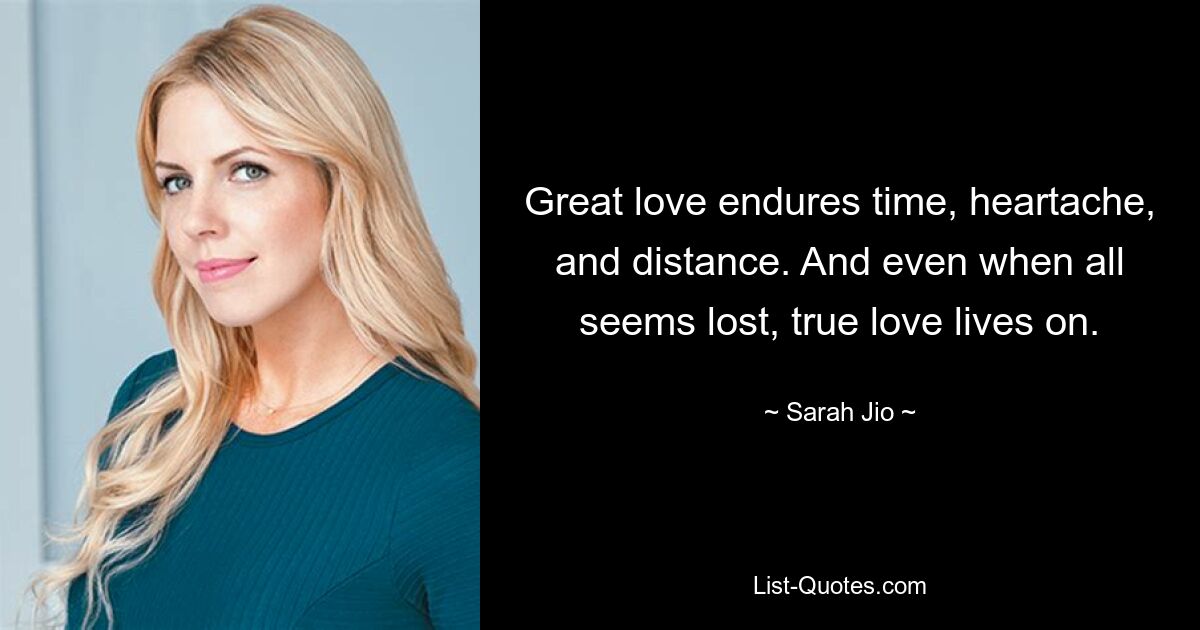 Great love endures time, heartache, and distance. And even when all seems lost, true love lives on. — © Sarah Jio