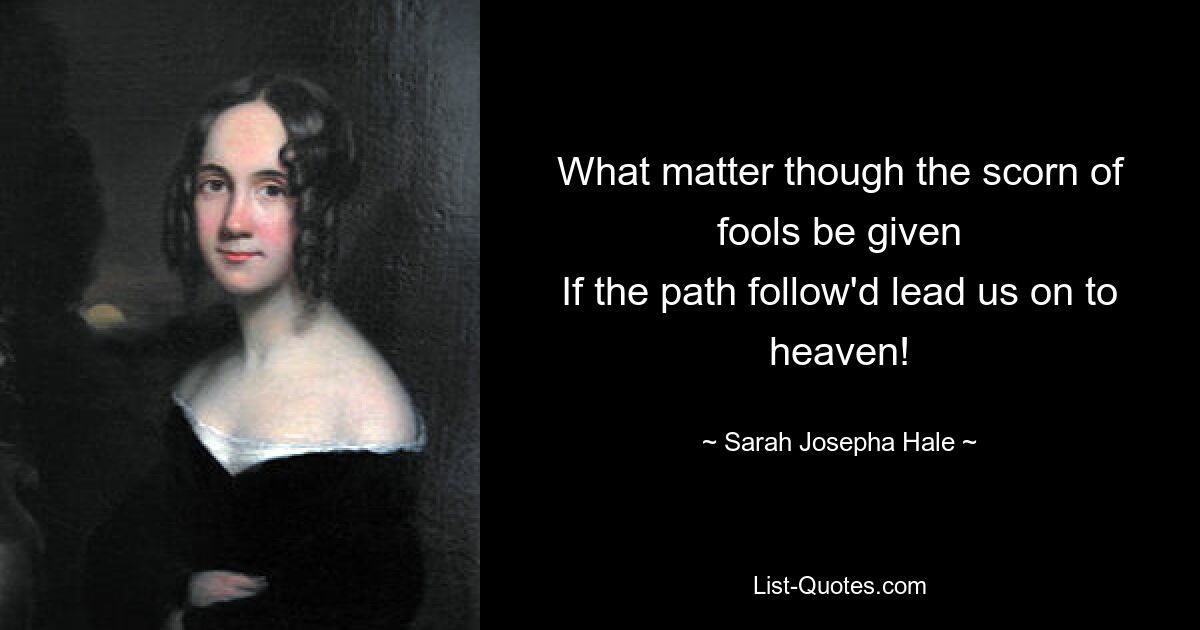 What matter though the scorn of fools be given
If the path follow'd lead us on to heaven! — © Sarah Josepha Hale