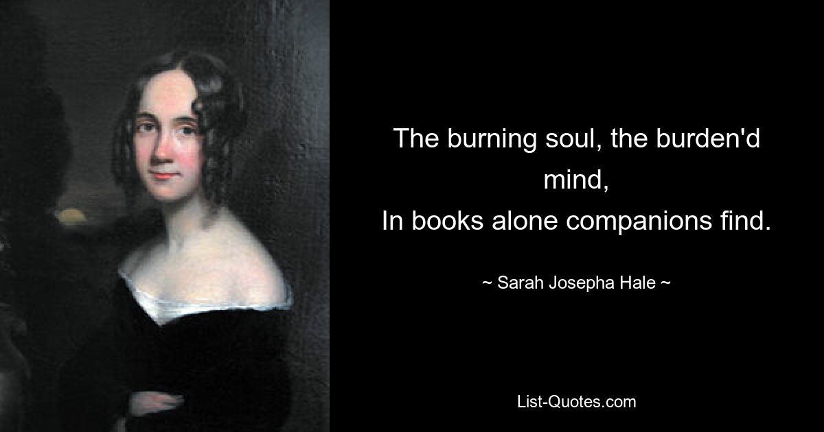 The burning soul, the burden'd mind,
In books alone companions find. — © Sarah Josepha Hale