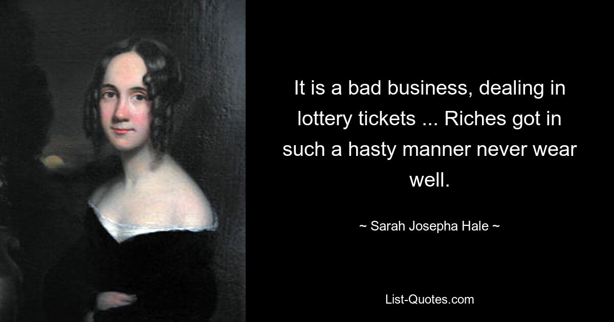 It is a bad business, dealing in lottery tickets ... Riches got in such a hasty manner never wear well. — © Sarah Josepha Hale