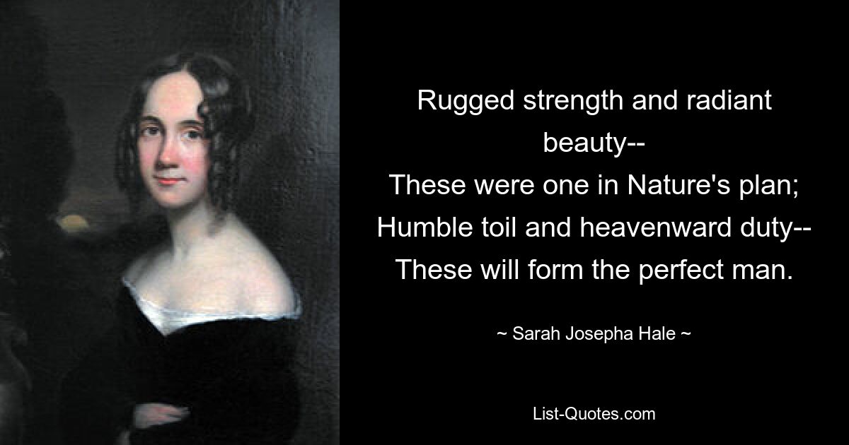 Rugged strength and radiant beauty--
These were one in Nature's plan;
Humble toil and heavenward duty--
These will form the perfect man. — © Sarah Josepha Hale