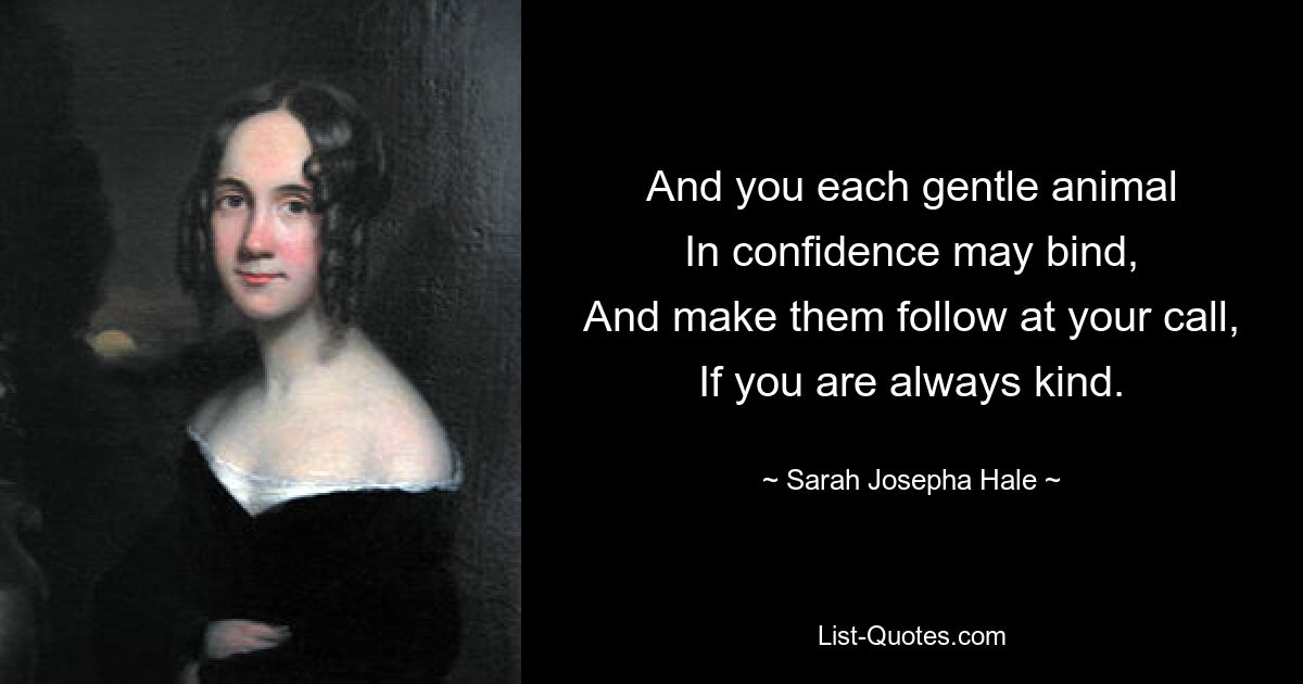 And you each gentle animal
In confidence may bind,
And make them follow at your call,
If you are always kind. — © Sarah Josepha Hale