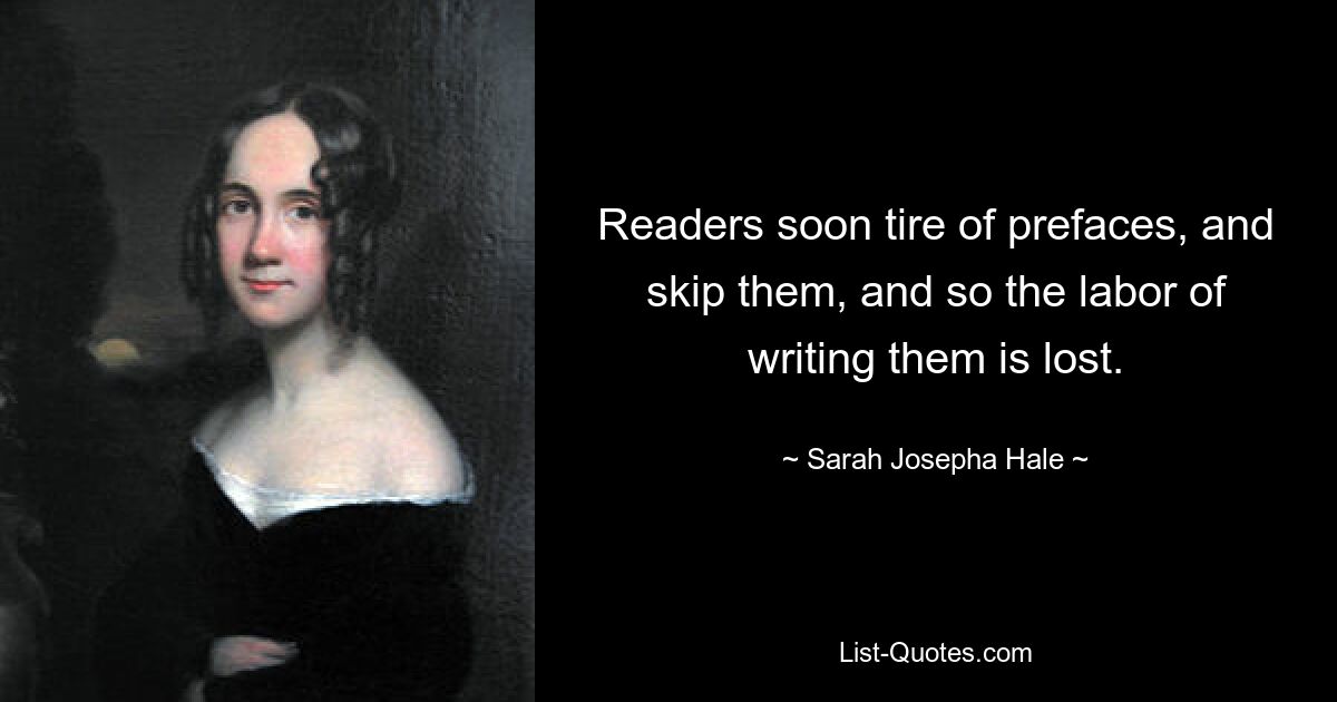 Readers soon tire of prefaces, and skip them, and so the labor of writing them is lost. — © Sarah Josepha Hale