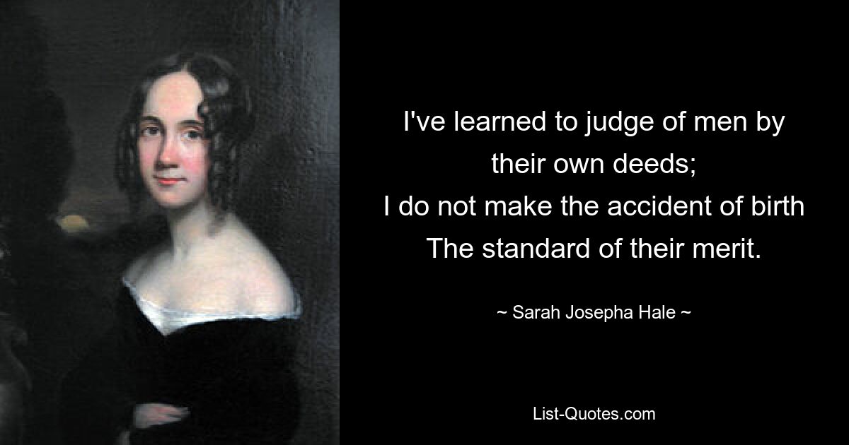 I've learned to judge of men by their own deeds;
I do not make the accident of birth
The standard of their merit. — © Sarah Josepha Hale