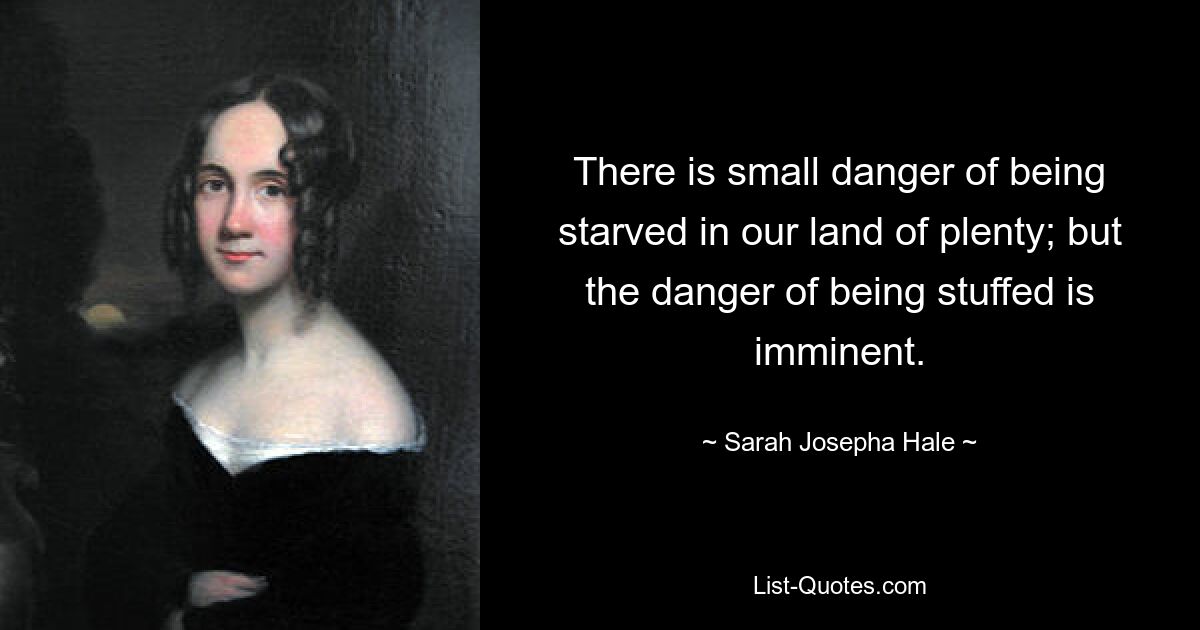 There is small danger of being starved in our land of plenty; but the danger of being stuffed is imminent. — © Sarah Josepha Hale