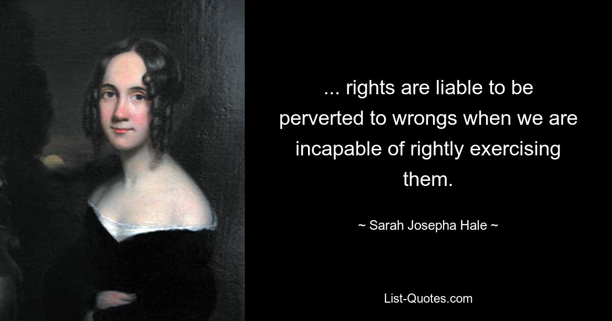 ... rights are liable to be perverted to wrongs when we are incapable of rightly exercising them. — © Sarah Josepha Hale