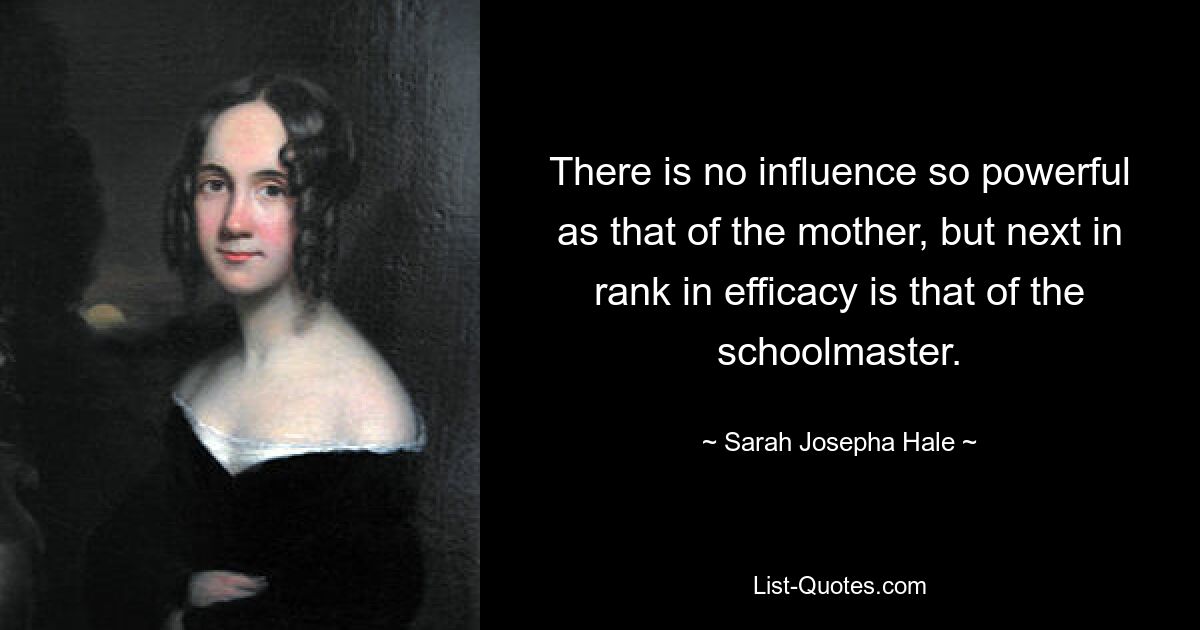 There is no influence so powerful as that of the mother, but next in rank in efficacy is that of the schoolmaster. — © Sarah Josepha Hale