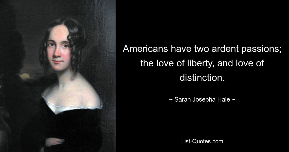 Americans have two ardent passions; the love of liberty, and love of distinction. — © Sarah Josepha Hale