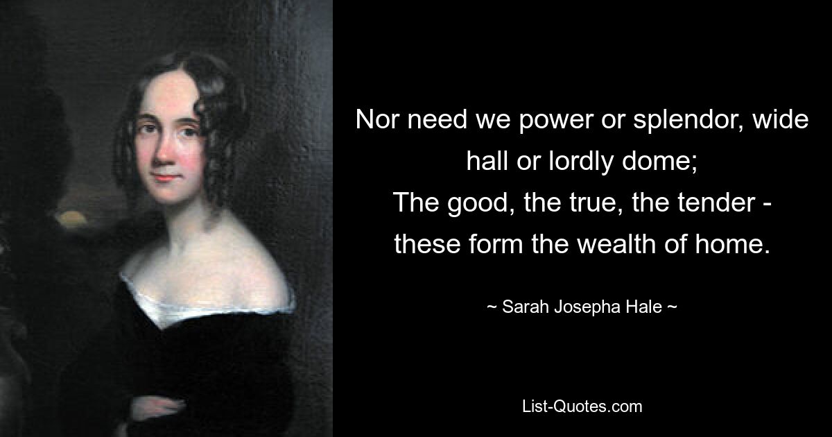 Nor need we power or splendor, wide hall or lordly dome;
The good, the true, the tender - these form the wealth of home. — © Sarah Josepha Hale