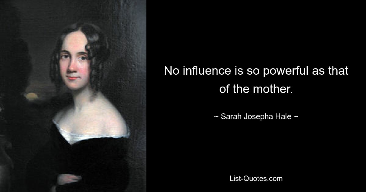 No influence is so powerful as that of the mother. — © Sarah Josepha Hale