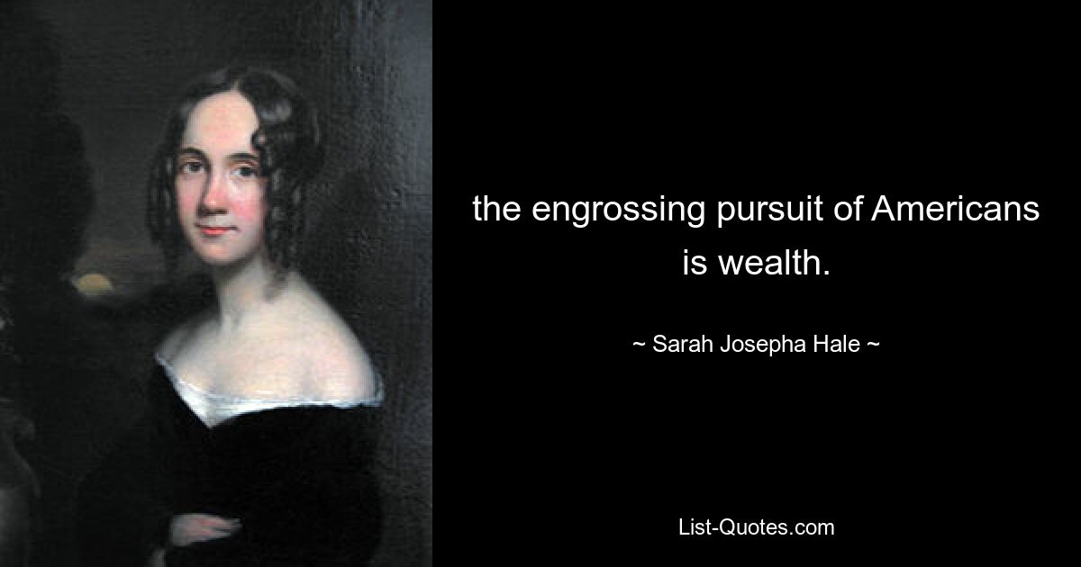 the engrossing pursuit of Americans is wealth. — © Sarah Josepha Hale