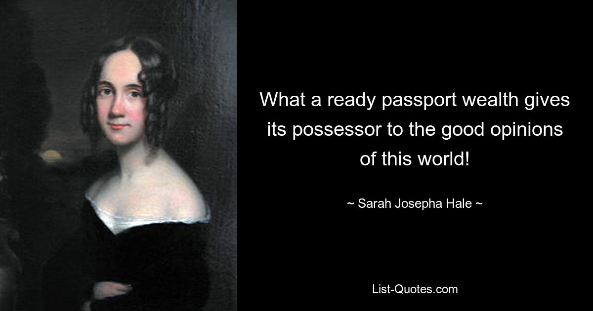 What a ready passport wealth gives its possessor to the good opinions of this world! — © Sarah Josepha Hale