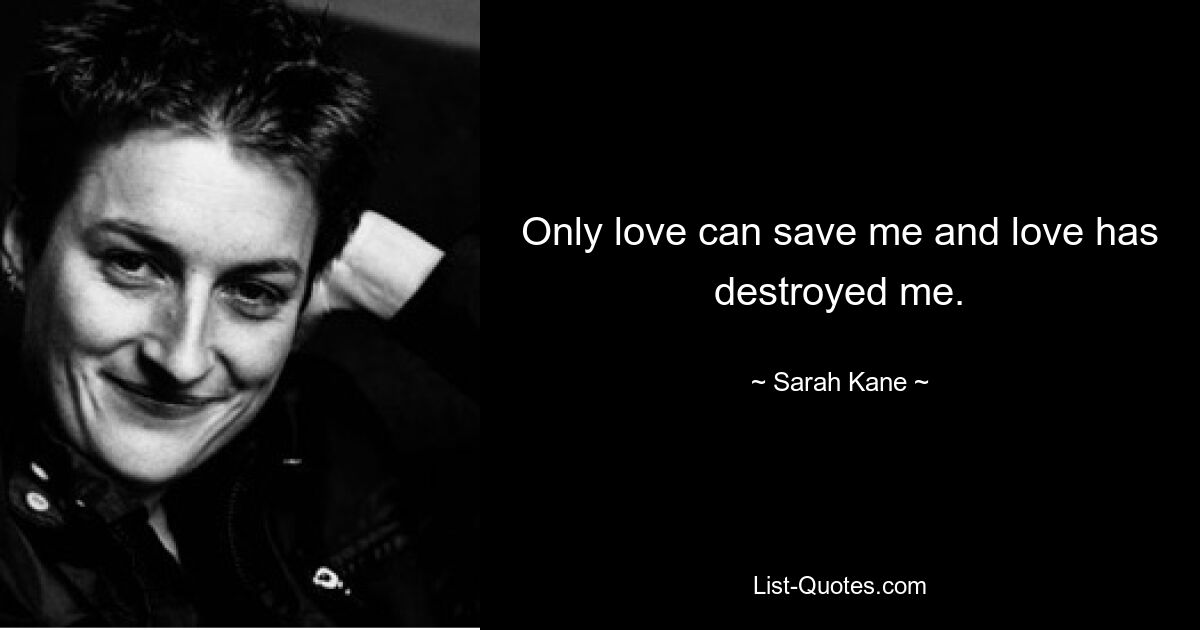 Only love can save me and love has destroyed me. — © Sarah Kane