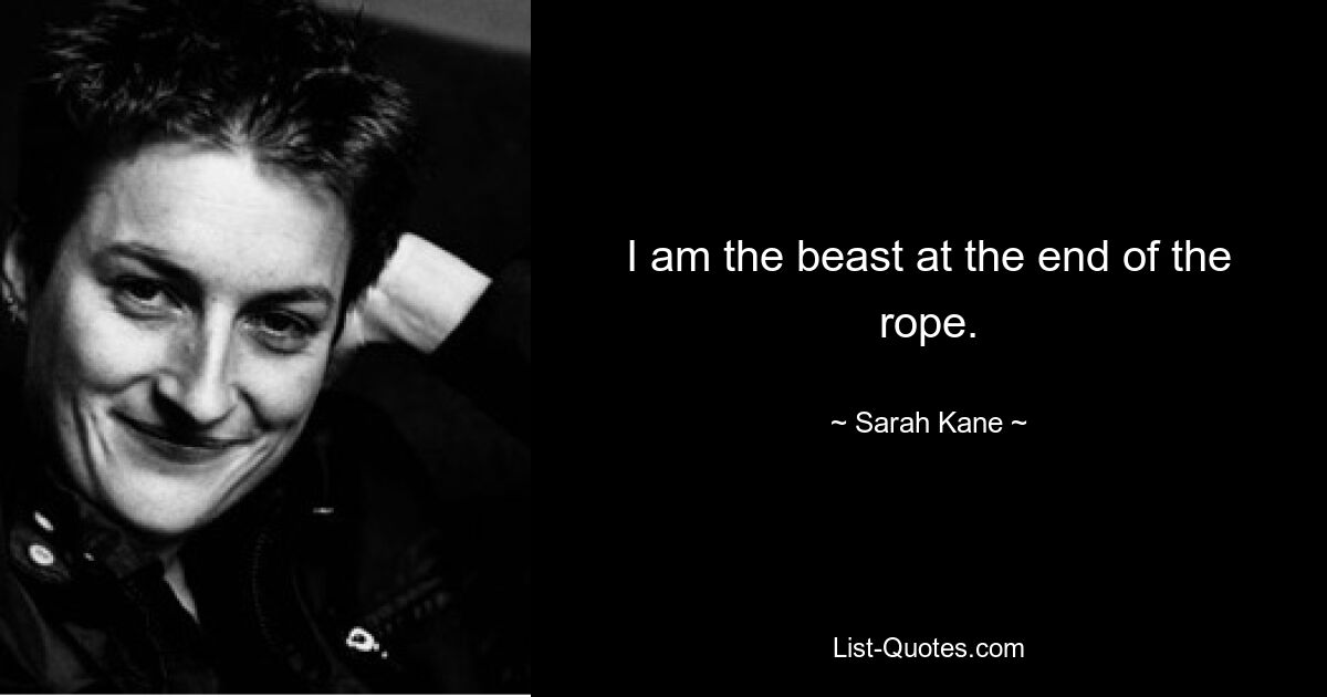 I am the beast at the end of the rope. — © Sarah Kane