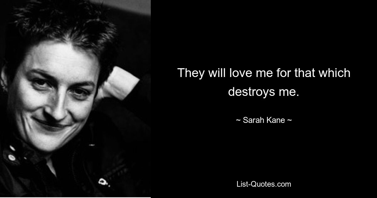 They will love me for that which destroys me. — © Sarah Kane