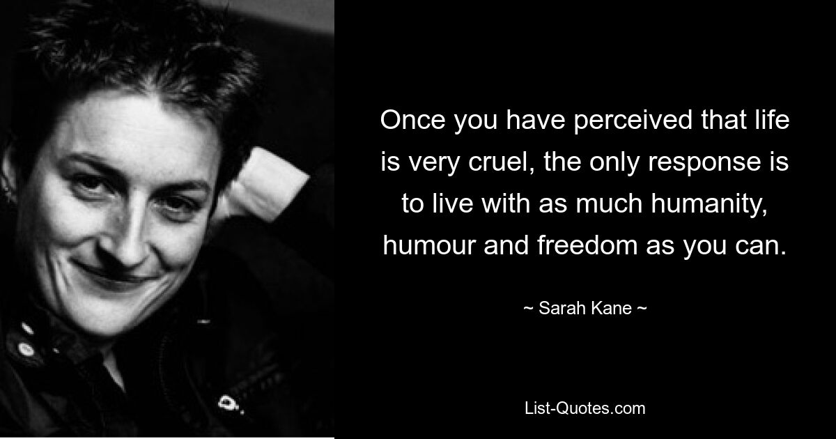 Once you have perceived that life is very cruel, the only response is to live with as much humanity, humour and freedom as you can. — © Sarah Kane