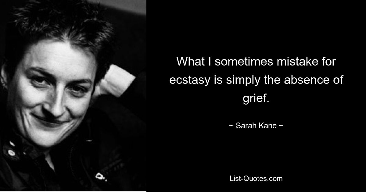 What I sometimes mistake for ecstasy is simply the absence of grief. — © Sarah Kane