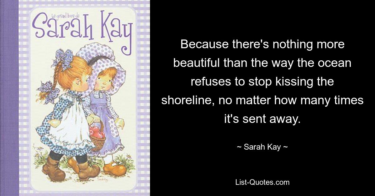 Because there's nothing more beautiful than the way the ocean refuses to stop kissing the shoreline, no matter how many times it's sent away. — © Sarah Kay