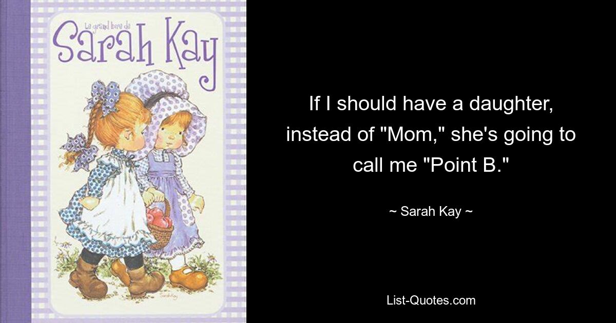 If I should have a daughter, instead of "Mom," she's going to call me "Point B." — © Sarah Kay