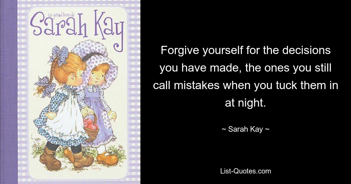 Forgive yourself for the decisions you have made, the ones you still call mistakes when you tuck them in at night. — © Sarah Kay