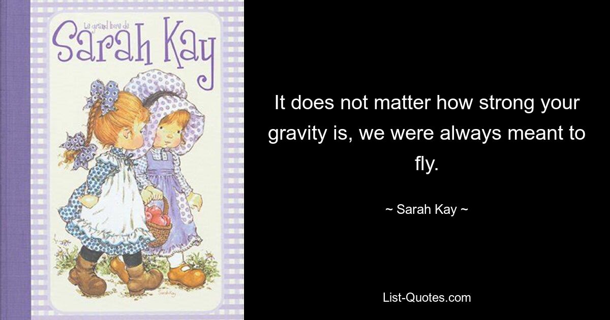 It does not matter how strong your gravity is, we were always meant to fly. — © Sarah Kay