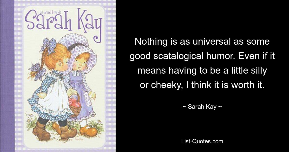 Nothing is as universal as some good scatalogical humor. Even if it means having to be a little silly or cheeky, I think it is worth it. — © Sarah Kay