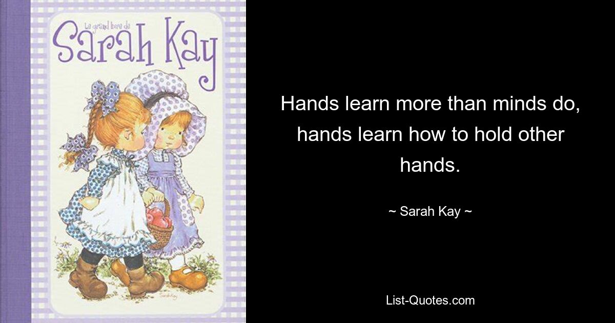 Hands learn more than minds do, hands learn how to hold other hands. — © Sarah Kay