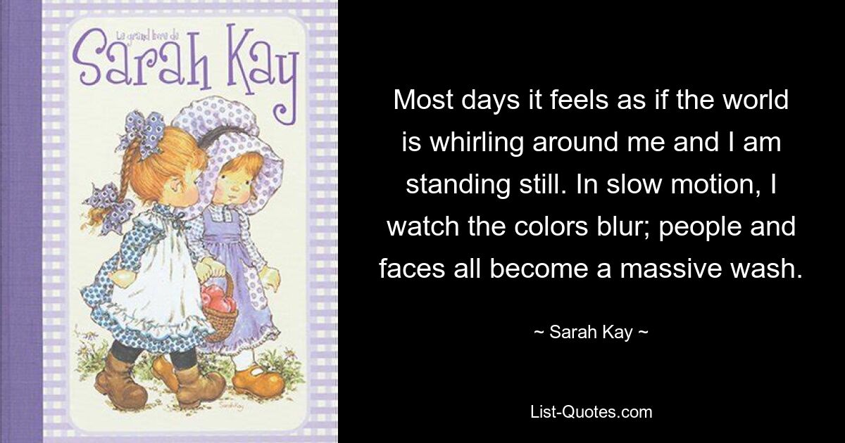 Most days it feels as if the world is whirling around me and I am standing still. In slow motion, I watch the colors blur; people and faces all become a massive wash. — © Sarah Kay