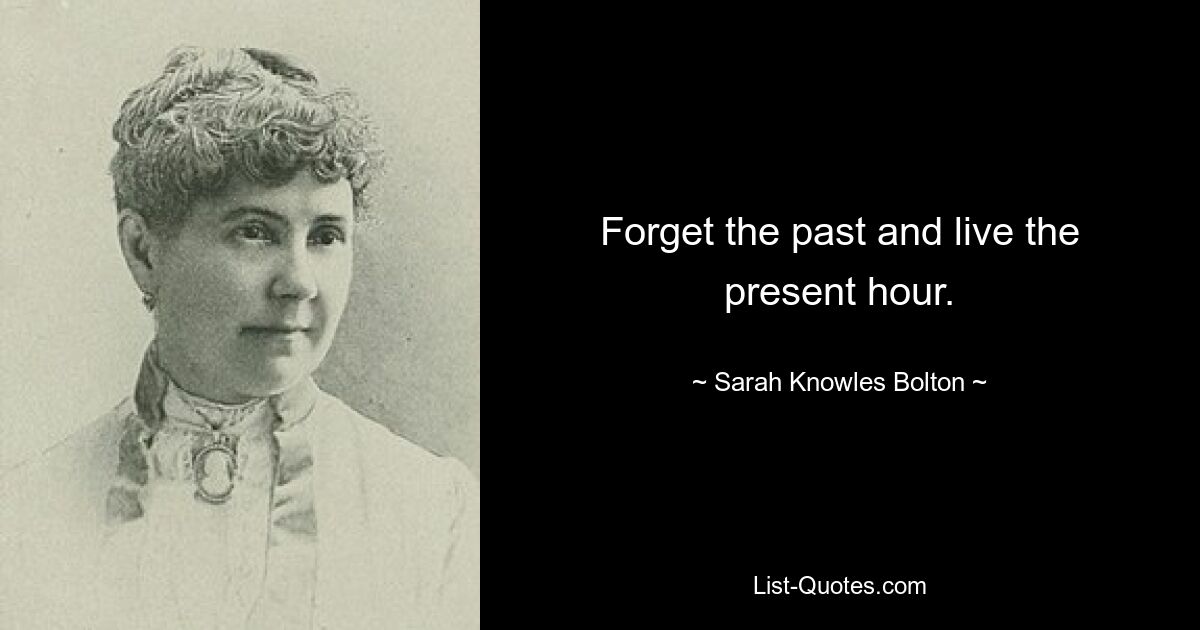 Forget the past and live the present hour. — © Sarah Knowles Bolton