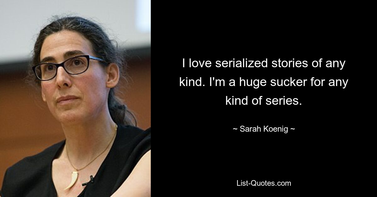 I love serialized stories of any kind. I'm a huge sucker for any kind of series. — © Sarah Koenig