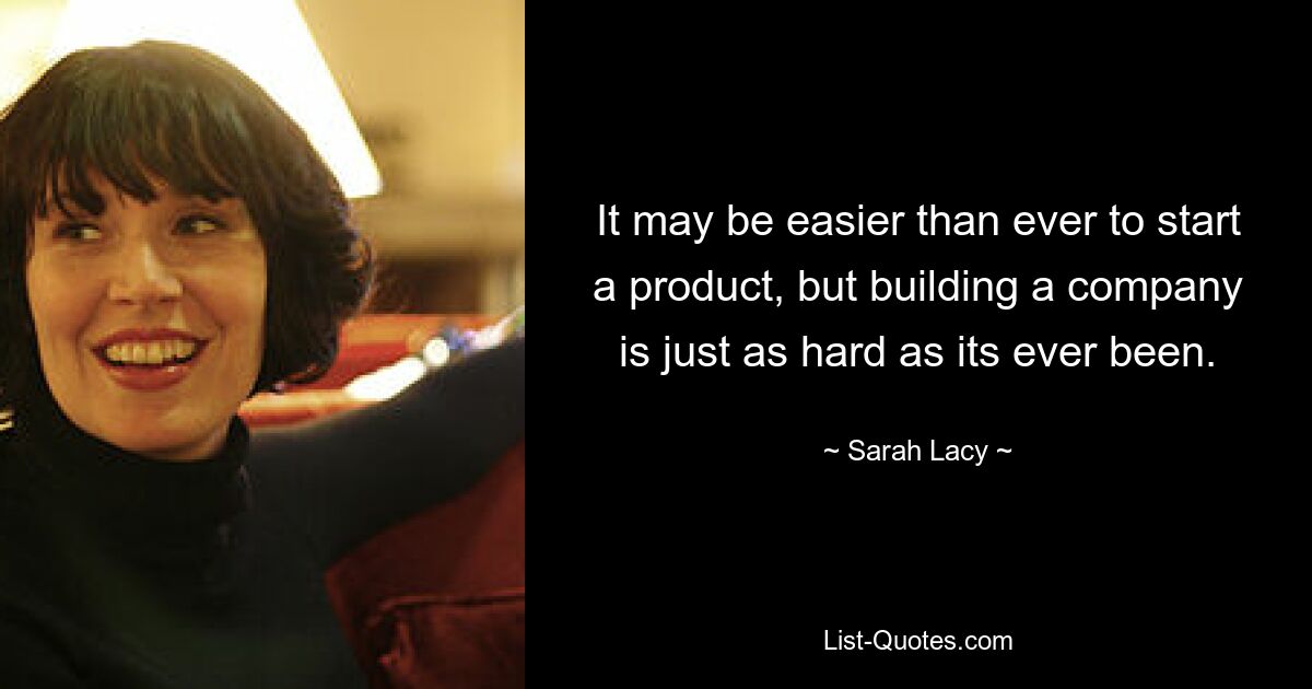 It may be easier than ever to start a product, but building a company is just as hard as its ever been. — © Sarah Lacy