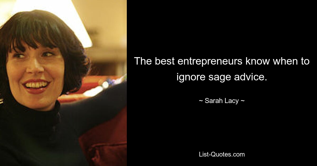 The best entrepreneurs know when to ignore sage advice. — © Sarah Lacy