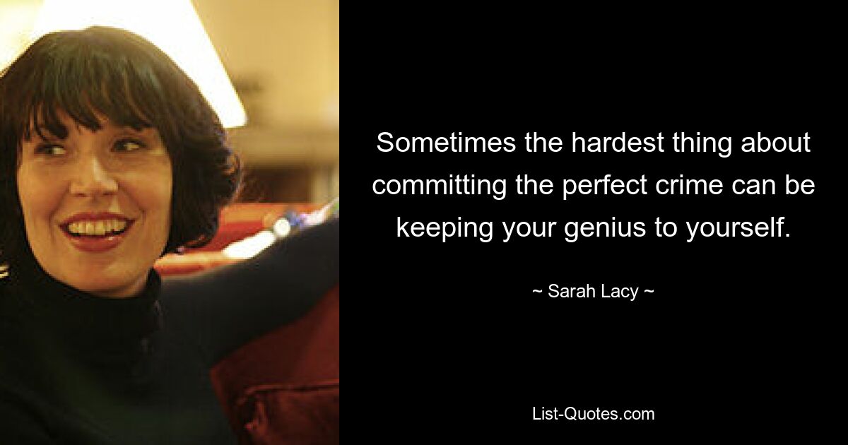 Sometimes the hardest thing about committing the perfect crime can be keeping your genius to yourself. — © Sarah Lacy