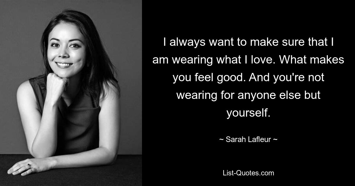 I always want to make sure that I am wearing what I love. What makes you feel good. And you're not wearing for anyone else but yourself. — © Sarah Lafleur