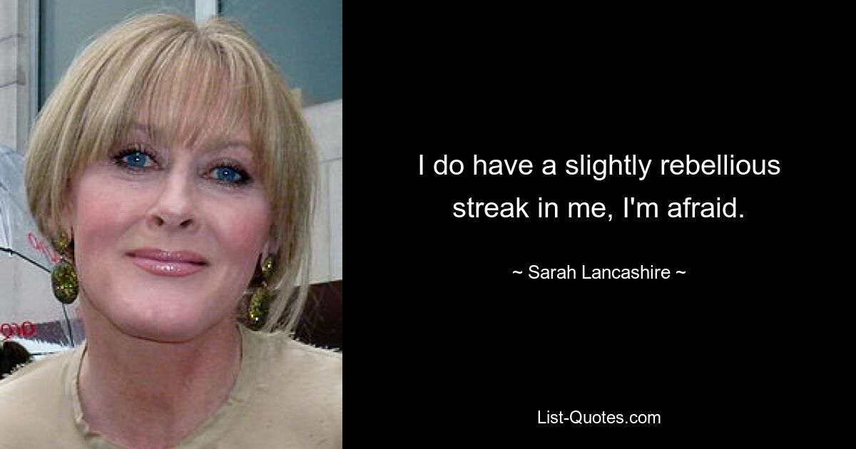 I do have a slightly rebellious streak in me, I'm afraid. — © Sarah Lancashire