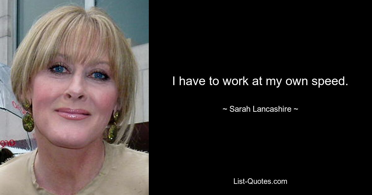 I have to work at my own speed. — © Sarah Lancashire