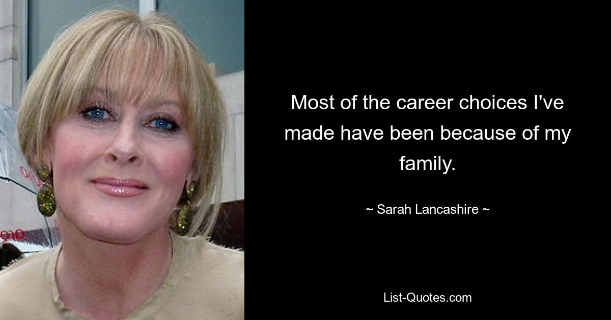 Most of the career choices I've made have been because of my family. — © Sarah Lancashire