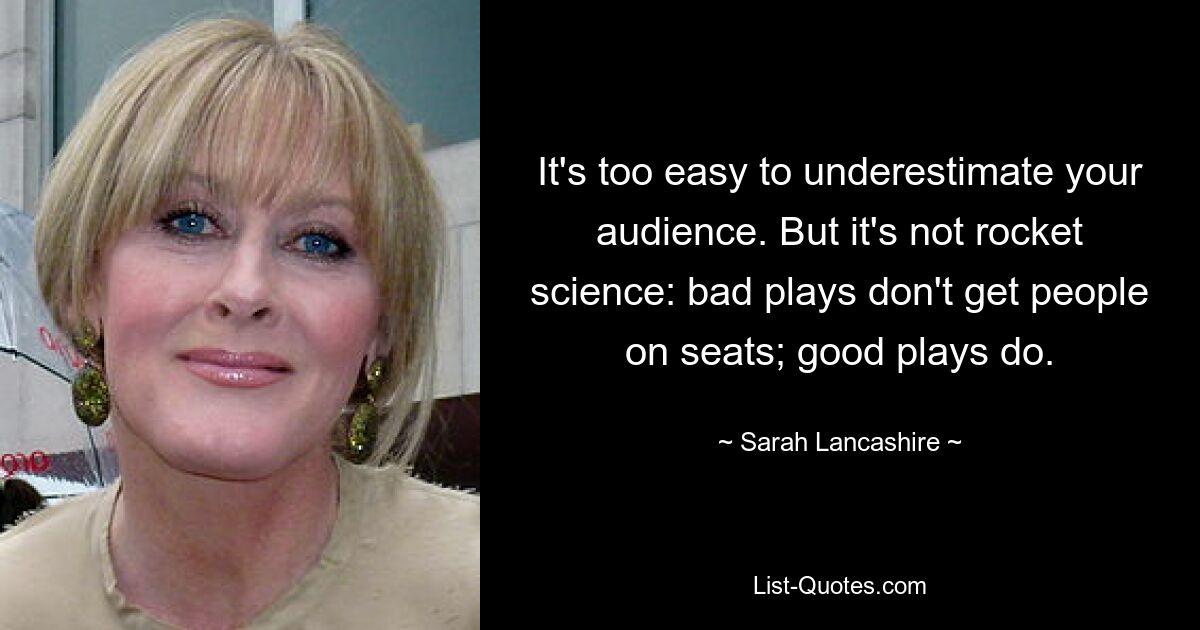 Es ist zu leicht, Ihr Publikum zu unterschätzen. Aber es ist kein Hexenwerk: Schlechte Spielzüge bringen die Leute nicht auf die Plätze; Gute Theaterstücke schon. — © Sarah Lancashire 